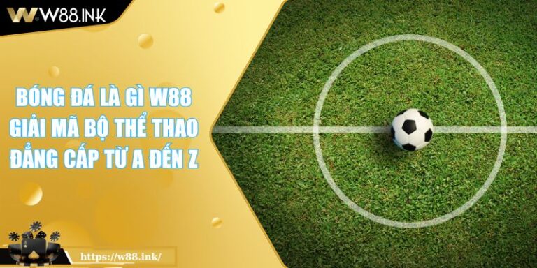 Bóng Đá Là Gì W88 Giải Mã Bộ Thể Thao Đẳng Cấp Từ A Đến Z