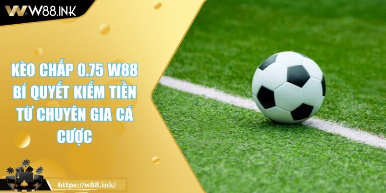 Kèo Chấp 0.75 W88 Bí Quyết Kiếm Tiền Từ Chuyên Gia Cá Cược